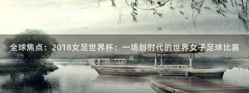 2026世界杯欧洲预选赛赛程表:全球焦点:2018女足世界杯:一场划时代的世界女子足球比赛
