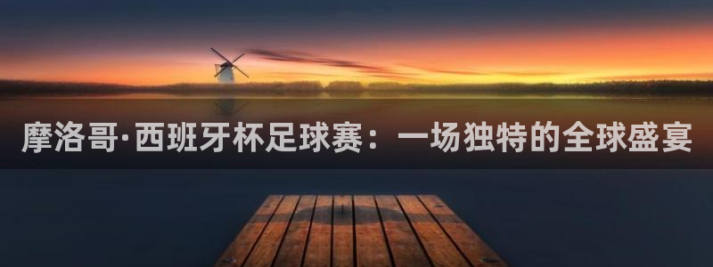 美洲杯直播:摩洛哥·西班牙杯足球赛:一场独特的全球盛宴